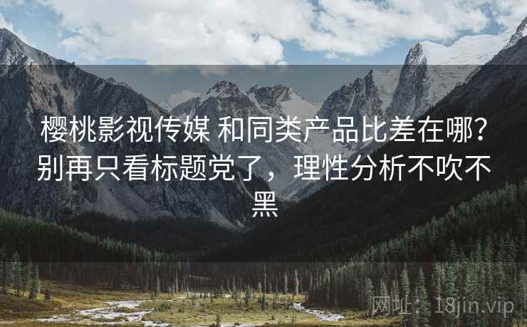 樱桃影视传媒 和同类产品比差在哪?别再只看标题党了,理性分析不吹不黑 樱桃影视传媒 和同类产品比差在哪?别再只看标题党了,理性分析不吹不黑