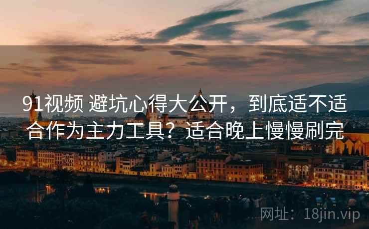91视频 避坑心得大公开,到底适不适合作为主力工具?适合晚上慢慢刷完 91视频 避坑心得大公开,到底适不适合作为主力工具?适合晚上慢慢刷完