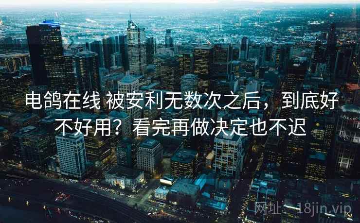 电鸽在线 被安利无数次之后，到底好不好用？看完再做决定也不迟