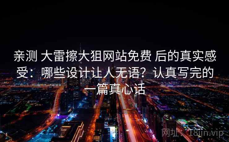 亲测 大雷擦大狙网站免费 后的真实感受:哪些设计让人无语?认真写完的一篇真心话 亲测 大雷擦大狙网站免费 后的真实感受:哪些设计让人无语?认真写完的一篇真心话