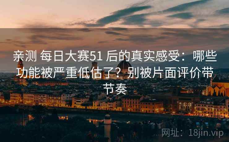 亲测 每日大赛51 后的真实感受:哪些功能被严重低估了?别被片面评价带节奏 亲测 每日大赛51 后的真实感受:哪些功能被严重低估了?别被片面评价带节奏