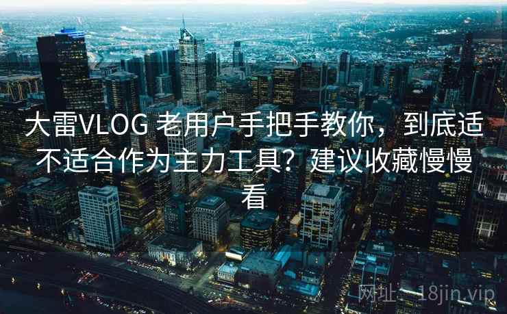 大雷VLOG 老用户手把手教你,到底适不适合作为主力工具?建议收藏慢慢看 大雷VLOG 老用户手把手教你,到底适不适合作为主力工具?建议收藏慢慢看