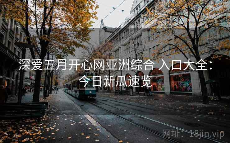 深爱五月开心网亚洲综合 入口大全：今日新瓜速览