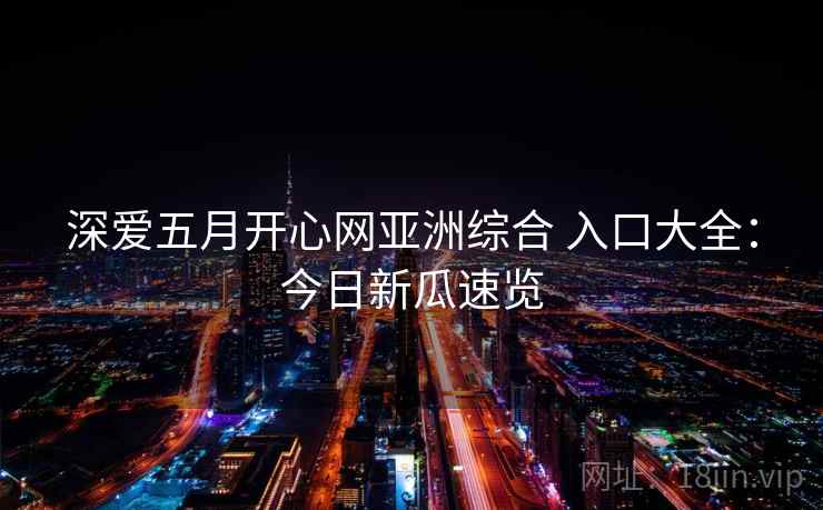 深爱五月开心网亚洲综合 入口大全:今日新瓜速览 深爱五月开心网亚洲综合 入口大全:今日新瓜速览