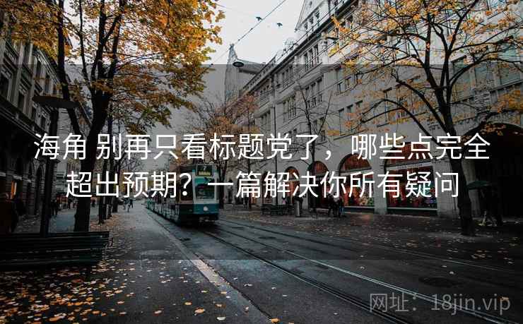 海角 别再只看标题党了，哪些点完全超出预期？一篇解决你所有疑问