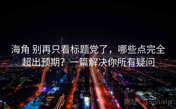 海角 别再只看标题党了,哪些点完全超出预期?一篇解决你所有疑问 海角 别再只看标题党了,哪些点完全超出预期?一篇解决你所有疑问