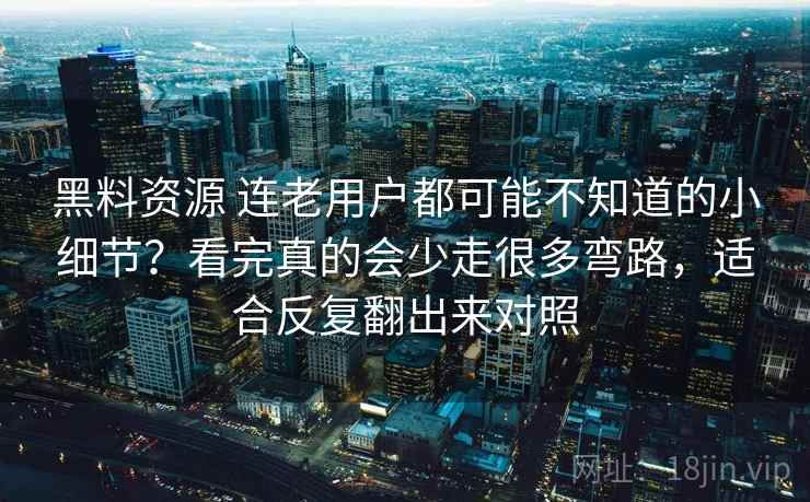黑料资源 连老用户都可能不知道的小细节？看完真的会少走很多弯路，适合反复翻出来对照
