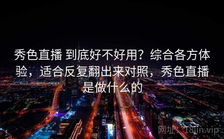 秀色直播 到底好不好用?综合各方体验,适合反复翻出来对照,秀色直播是做什么的 秀色直播 到底好不好用?综合各方体验,适合反复翻出来对照,秀色直播是做什么的