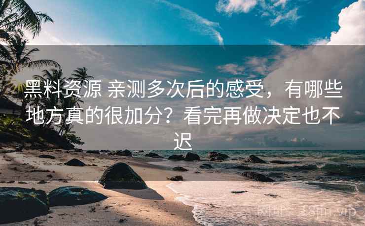 黑料资源 亲测多次后的感受，有哪些地方真的很加分？看完再做决定也不迟