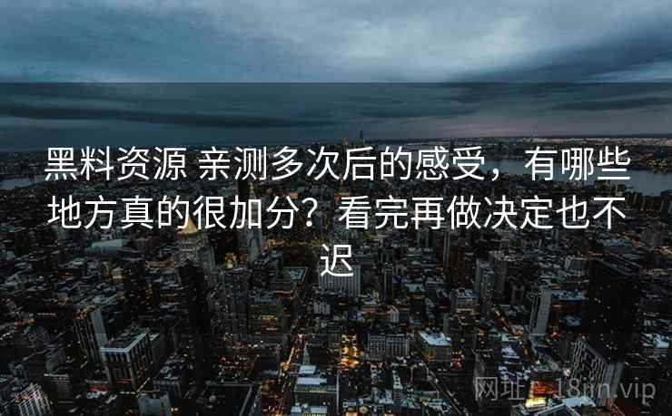 黑料资源 亲测多次后的感受，有哪些地方真的很加分？看完再做决定也不迟