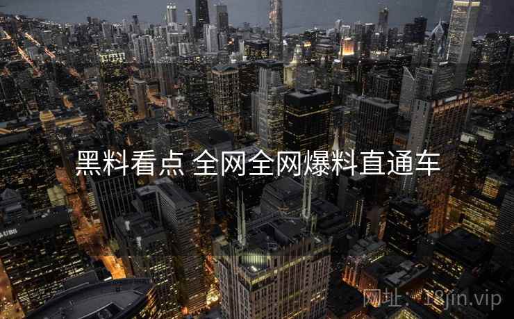 黑料看点 全网全网爆料直通车 黑料看点 全网全网爆料直通车