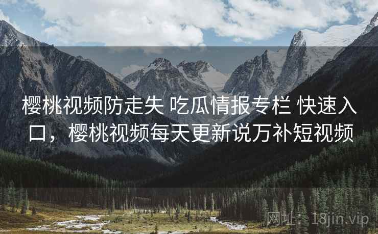 樱桃视频防走失 吃瓜情报专栏 快速入口,樱桃视频每天更新说万补短视频 樱桃视频防走失 吃瓜情报专栏 快速入口,樱桃视频每天更新说万补短视频