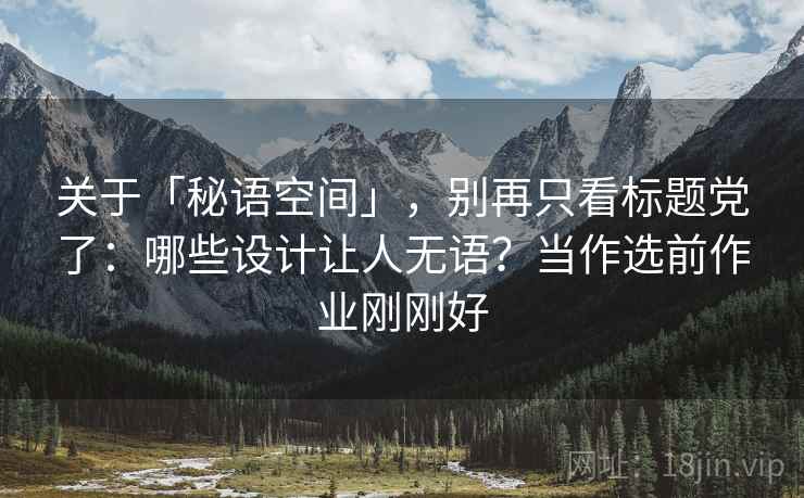 关于「秘语空间」，别再只看标题党了：哪些设计让人无语？当作选前作业刚刚好