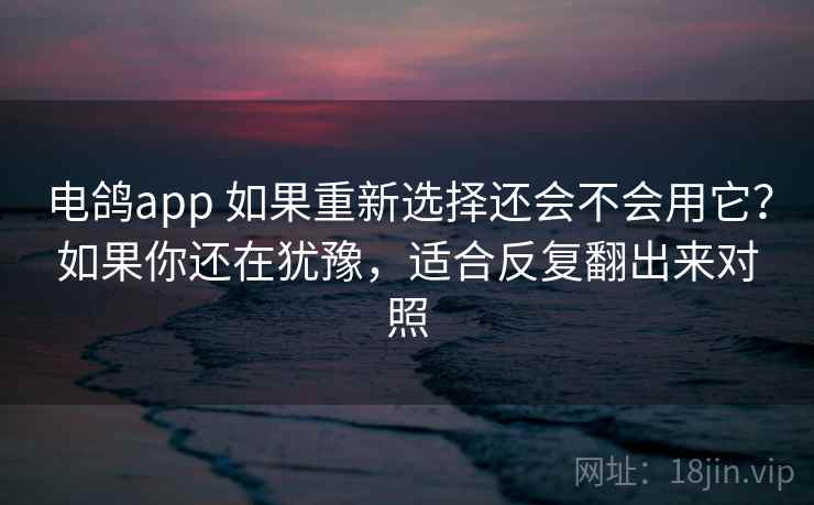 电鸽app 如果重新选择还会不会用它?如果你还在犹豫,适合反复翻出来对照 电鸽app 如果重新选择还会不会用它?如果你还在犹豫,适合反复翻出来对照