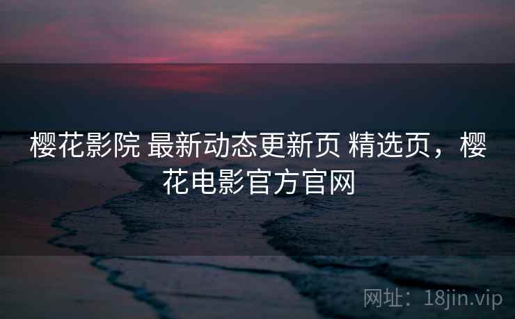 樱花影院 最新动态更新页 精选页，樱花电影官方官网