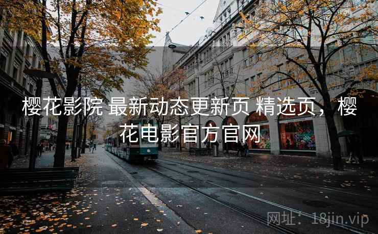 樱花影院 最新动态更新页 精选页，樱花电影官方官网