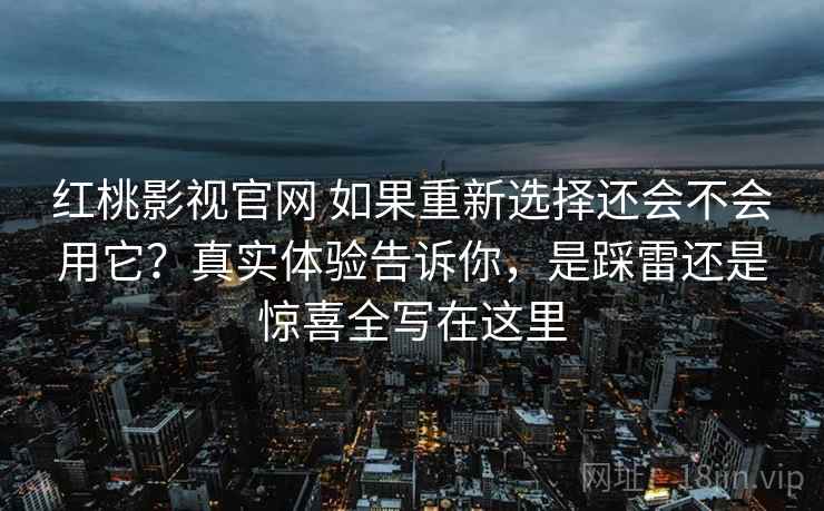 红桃影视官网 如果重新选择还会不会用它？真实体验告诉你，是踩雷还是惊喜全写在这里