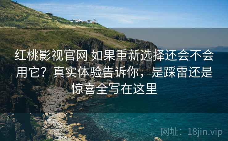 红桃影视官网 如果重新选择还会不会用它？真实体验告诉你，是踩雷还是惊喜全写在这里