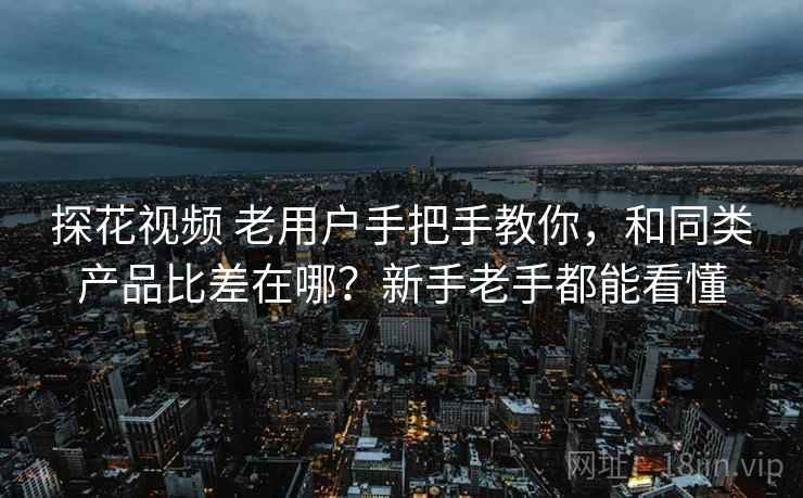 探花视频 老用户手把手教你，和同类产品比差在哪？新手老手都能看懂