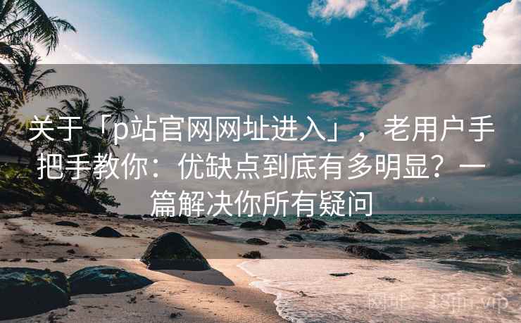 关于「p站官网网址进入」,老用户手把手教你:优缺点到底有多明显?一篇解决你所有疑问 关于「p站官网网址进入」,老用户手把手教你:优缺点到底有多明显?一篇解决你所有疑问