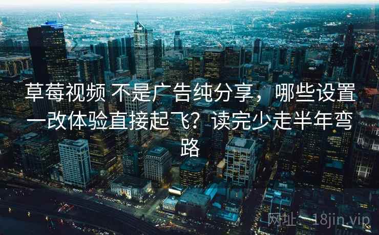 草莓视频 不是广告纯分享,哪些设置一改体验直接起飞?读完少走半年弯路 草莓视频 不是广告纯分享,哪些设置一改体验直接起飞?读完少走半年弯路