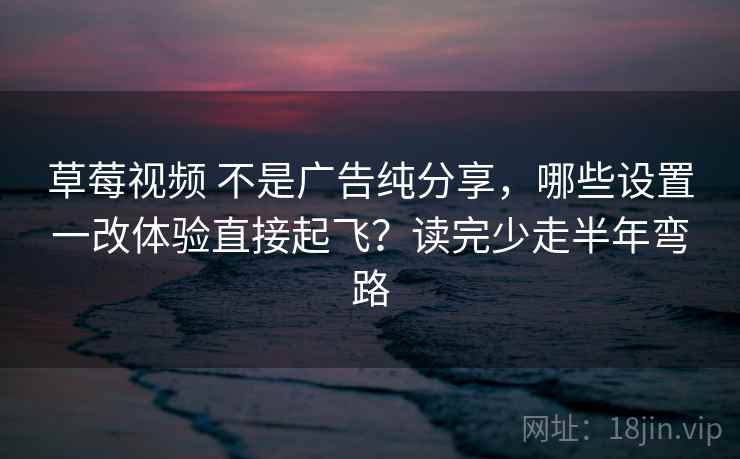 草莓视频 不是广告纯分享，哪些设置一改体验直接起飞？读完少走半年弯路