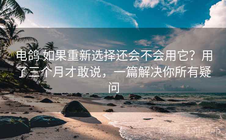 电鸽 如果重新选择还会不会用它?用了三个月才敢说,一篇解决你所有疑问 电鸽 如果重新选择还会不会用它?用了三个月才敢说,一篇解决你所有疑问