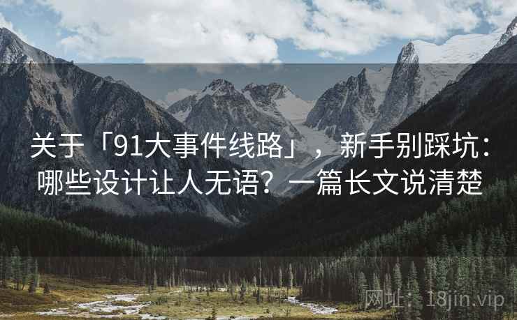 关于「91大事件线路」，新手别踩坑：哪些设计让人无语？一篇长文说清楚