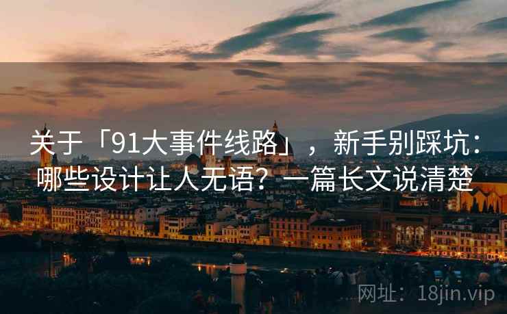 关于「91大事件线路」，新手别踩坑：哪些设计让人无语？一篇长文说清楚