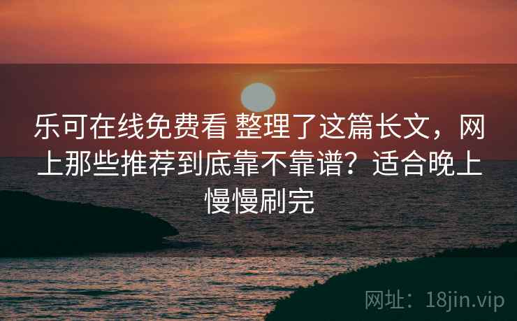 乐可在线免费看 整理了这篇长文，网上那些推荐到底靠不靠谱？适合晚上慢慢刷完