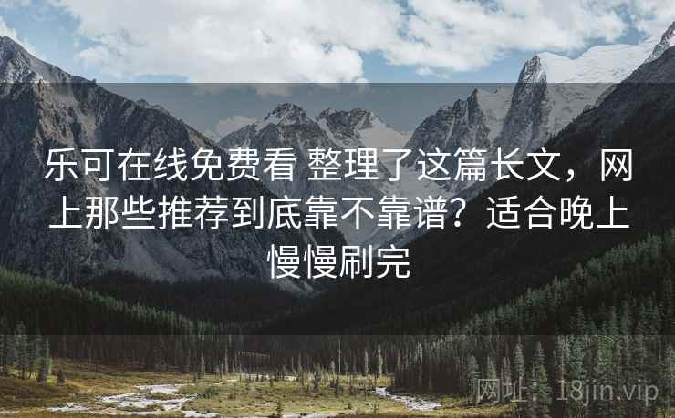 乐可在线免费看 整理了这篇长文，网上那些推荐到底靠不靠谱？适合晚上慢慢刷完