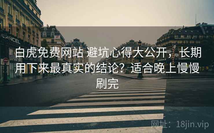 白虎免费网站 避坑心得大公开，长期用下来最真实的结论？适合晚上慢慢刷完