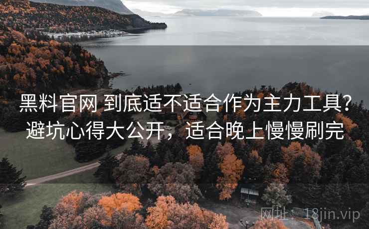 黑料官网 到底适不适合作为主力工具?避坑心得大公开,适合晚上慢慢刷完 黑料官网 到底适不适合作为主力工具?避坑心得大公开,适合晚上慢慢刷完