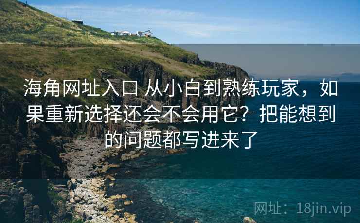 海角网址入口 从小白到熟练玩家，如果重新选择还会不会用它？把能想到的问题都写进来了