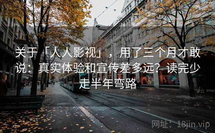 关于「人人影视」,用了三个月才敢说:真实体验和宣传差多远?读完少走半年弯路 关于「人人影视」,用了三个月才敢说:真实体验和宣传差多远?读完少走半年弯路