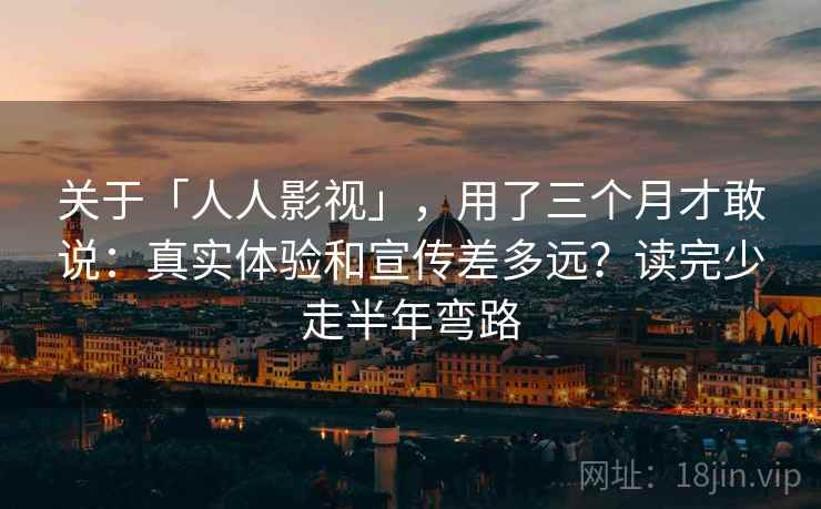 关于「人人影视」，用了三个月才敢说：真实体验和宣传差多远？读完少走半年弯路
