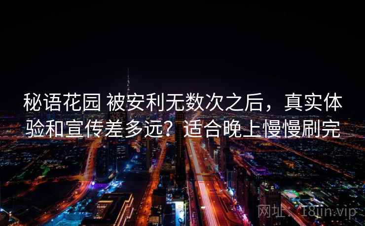 秘语花园 被安利无数次之后,真实体验和宣传差多远?适合晚上慢慢刷完 秘语花园 被安利无数次之后,真实体验和宣传差多远?适合晚上慢慢刷完