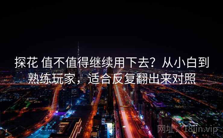 探花 值不值得继续用下去？从小白到熟练玩家，适合反复翻出来对照