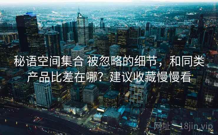 秘语空间集合 被忽略的细节,和同类产品比差在哪?建议收藏慢慢看 秘语空间集合 被忽略的细节,和同类产品比差在哪?建议收藏慢慢看