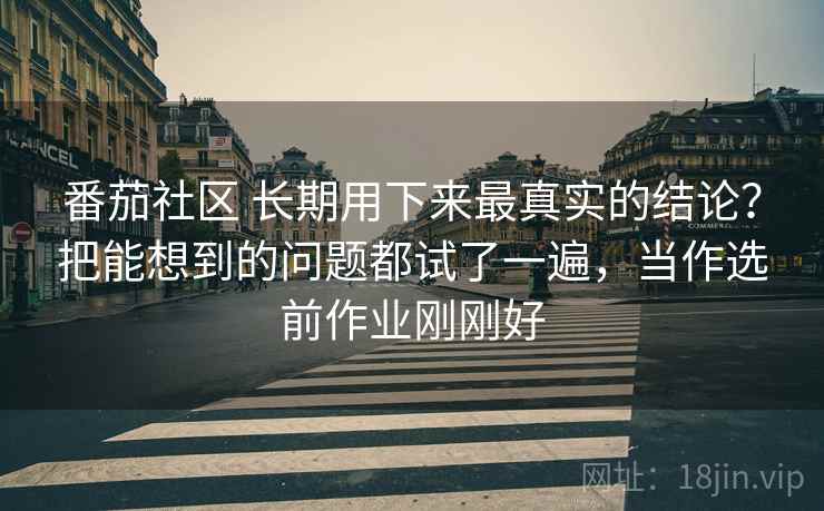 番茄社区 长期用下来最真实的结论?把能想到的问题都试了一遍,当作选前作业刚刚好 番茄社区 长期用下来最真实的结论?把能想到的问题都试了一遍,当作选前作业刚刚好