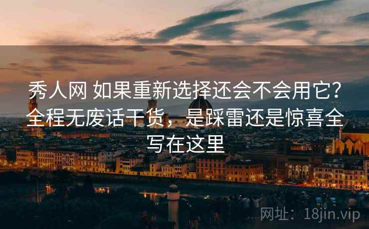 秀人网 如果重新选择还会不会用它？全程无废话干货，是踩雷还是惊喜全写在这里