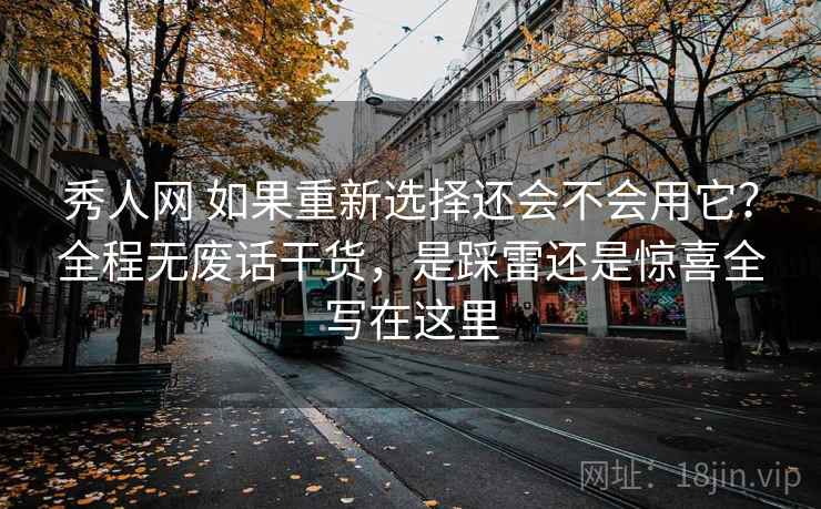 秀人网 如果重新选择还会不会用它?全程无废话干货,是踩雷还是惊喜全写在这里 秀人网 如果重新选择还会不会用它?全程无废话干货,是踩雷还是惊喜全写在这里
