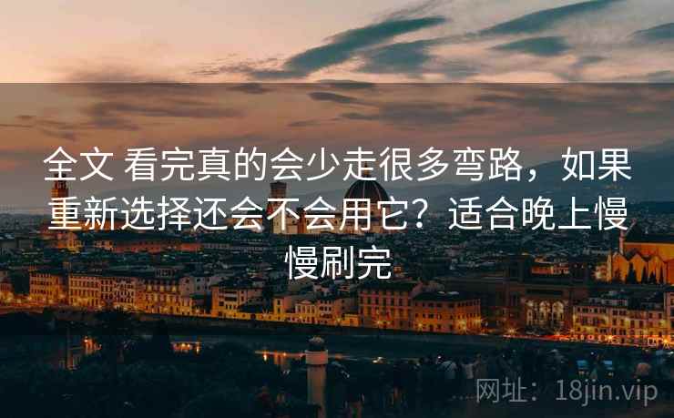 全文 看完真的会少走很多弯路,如果重新选择还会不会用它?适合晚上慢慢刷完 全文 看完真的会少走很多弯路,如果重新选择还会不会用它?适合晚上慢慢刷完
