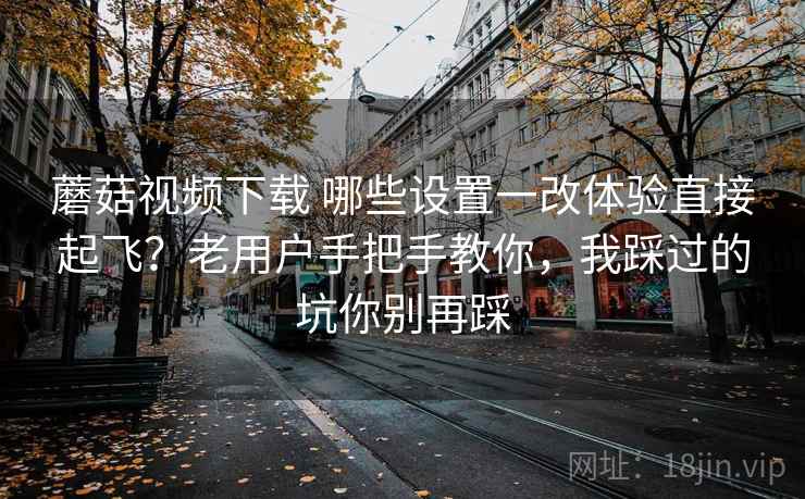 蘑菇视频下载 哪些设置一改体验直接起飞?老用户手把手教你,我踩过的坑你别再踩 蘑菇视频下载 哪些设置一改体验直接起飞?老用户手把手教你,我踩过的坑你别再踩
