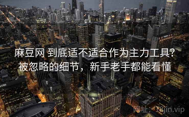 麻豆网 到底适不适合作为主力工具？被忽略的细节，新手老手都能看懂