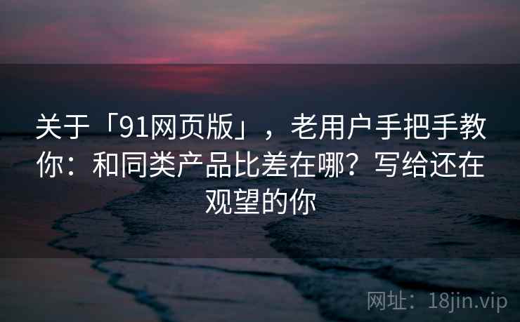 关于「91网页版」,老用户手把手教你:和同类产品比差在哪?写给还在观望的你 关于「91网页版」,老用户手把手教你:和同类产品比差在哪?写给还在观望的你