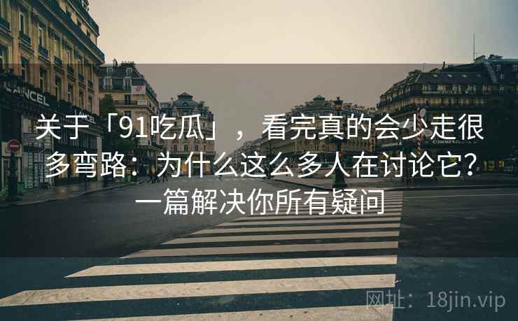 关于「91吃瓜」,看完真的会少走很多弯路:为什么这么多人在讨论它?一篇解决你所有疑问 关于「91吃瓜」,看完真的会少走很多弯路:为什么这么多人在讨论它?一篇解决你所有疑问