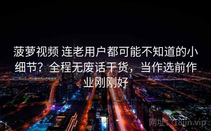 菠萝视频 连老用户都可能不知道的小细节?全程无废话干货,当作选前作业刚刚好 菠萝视频 连老用户都可能不知道的小细节?全程无废话干货,当作选前作业刚刚好