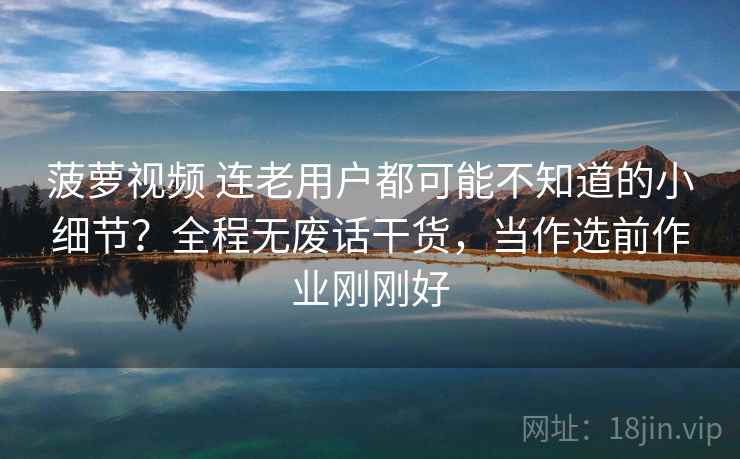菠萝视频 连老用户都可能不知道的小细节？全程无废话干货，当作选前作业刚刚好