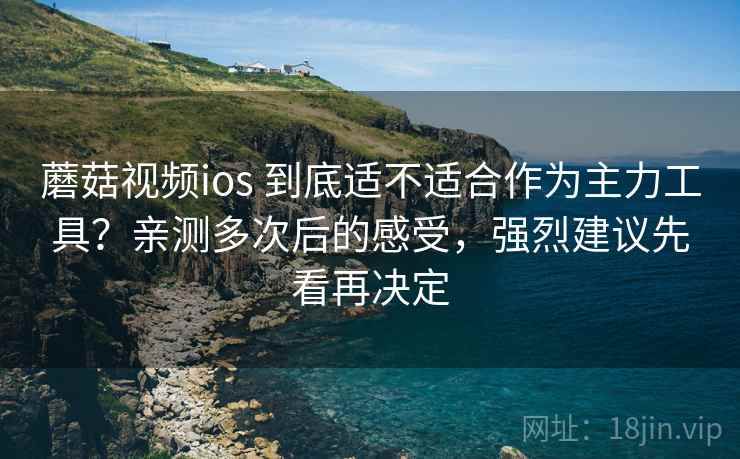 蘑菇视频ios 到底适不适合作为主力工具？亲测多次后的感受，强烈建议先看再决定